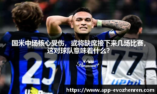 国米中场核心受伤,或将缺席接下来几场比赛,这对球队意味着什么?